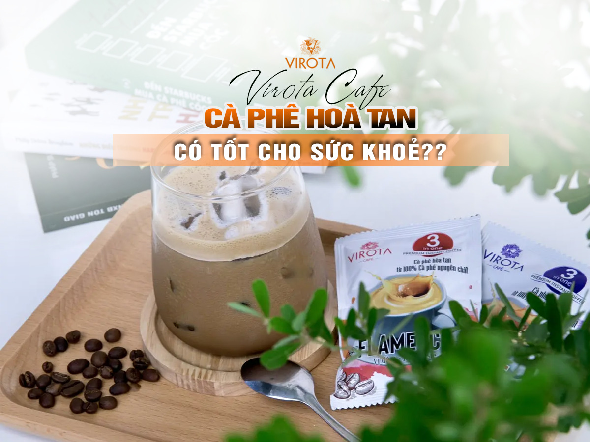 Virota Cafe - Cà phê hoà tan là gì? Cà phê hoà tan có tốt cho sức khoẻ không?